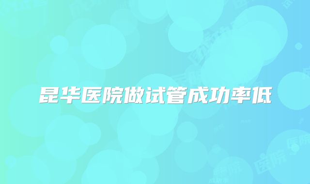 昆华医院做试管成功率低