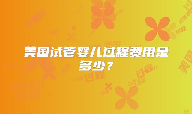 美国试管婴儿过程费用是多少?