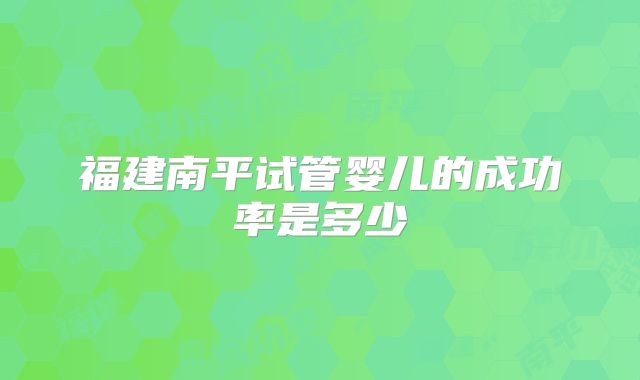 福建南平试管婴儿的成功率是多少