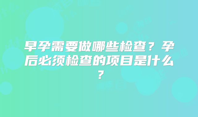 早孕需要做哪些检查？孕后必须检查的项目是什么？