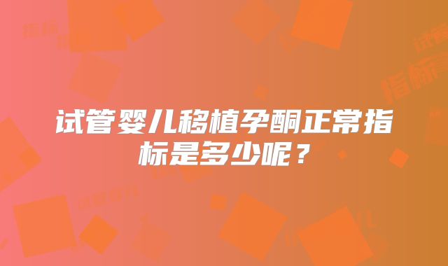 试管婴儿移植孕酮正常指标是多少呢？
