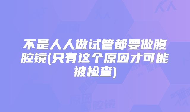 不是人人做试管都要做腹腔镜(只有这个原因才可能被检查)