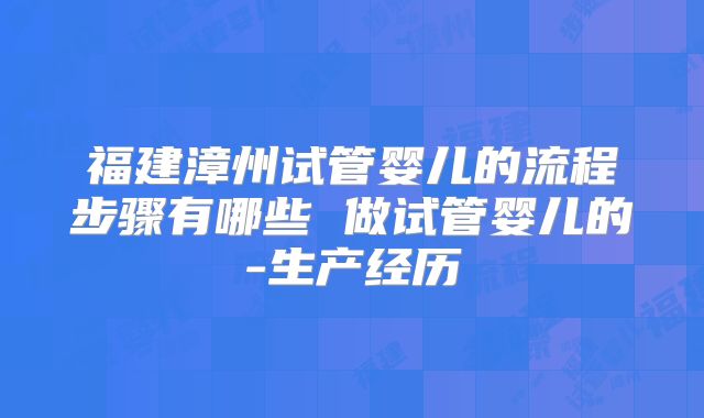 福建漳州试管婴儿的流程步骤有哪些 做试管婴儿的-生产经历