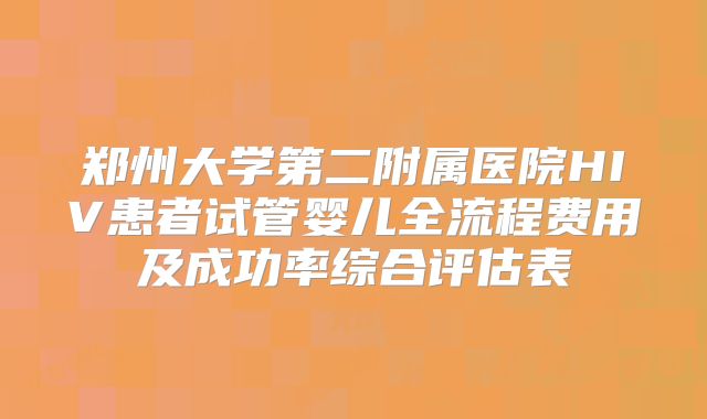 郑州大学第二附属医院HIV患者试管婴儿全流程费用及成功率综合评估表