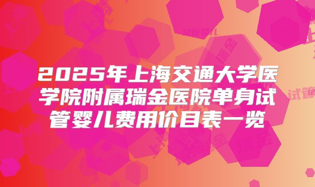 2025年上海交通大学医学院附属瑞金医院单身试管婴儿费用价目表一览