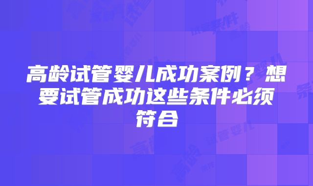 高龄试管婴儿成功案例？想要试管成功这些条件必须符合