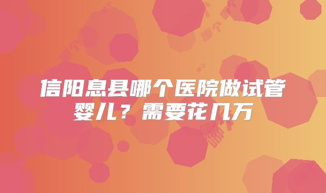 信阳息县哪个医院做试管婴儿？需要花几万