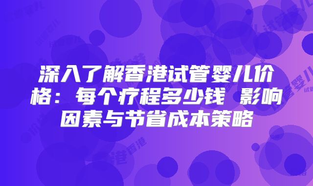 深入了解香港试管婴儿价格：每个疗程多少钱 影响因素与节省成本策略