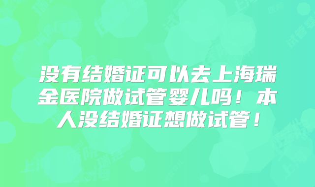 没有结婚证可以去上海瑞金医院做试管婴儿吗！本人没结婚证想做试管！
