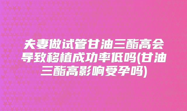 夫妻做试管甘油三酯高会导致移植成功率低吗(甘油三酯高影响受孕吗)