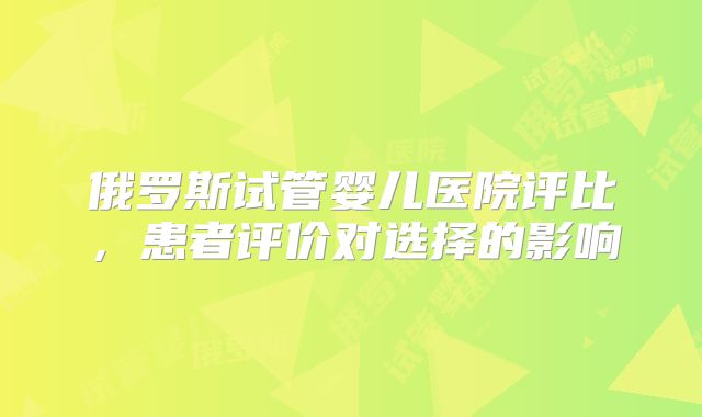 俄罗斯试管婴儿医院评比，患者评价对选择的影响