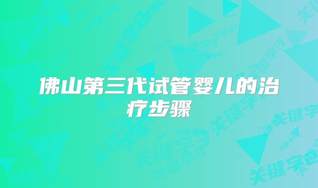 佛山第三代试管婴儿的治疗步骤