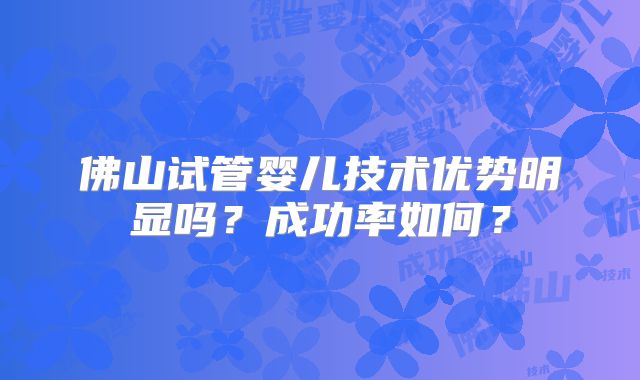 佛山试管婴儿技术优势明显吗？成功率如何？