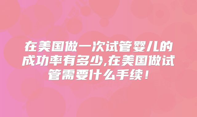在美国做一次试管婴儿的成功率有多少,在美国做试管需要什么手续!
