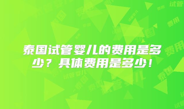 泰国试管婴儿的费用是多少？具体费用是多少！