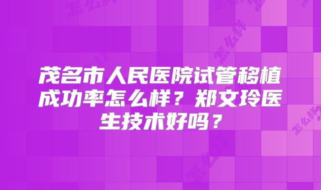茂名市人民医院试管移植成功率怎么样?郑文玲医生技术好吗?
