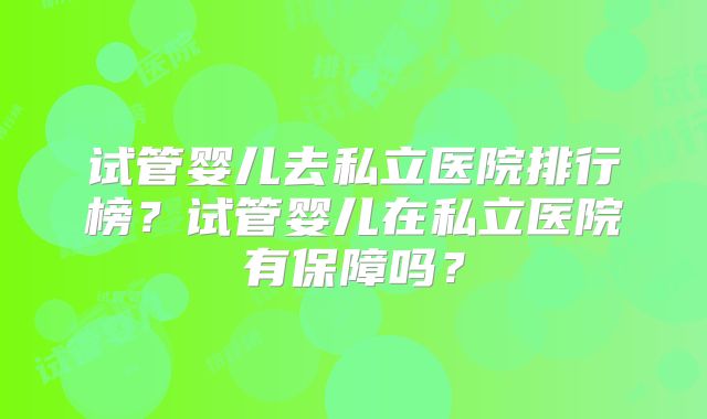 试管婴儿去私立医院排行榜?试管婴儿在私立医院有保障吗?