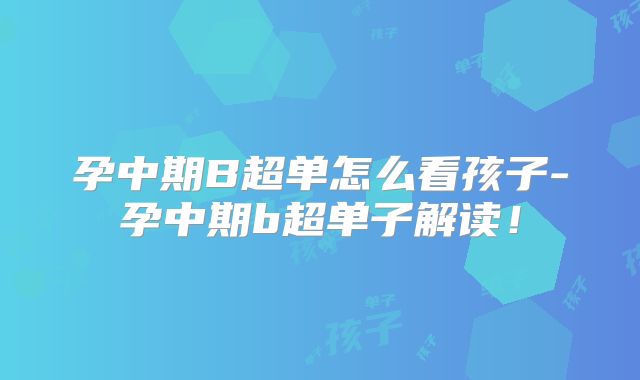 孕中期B超单怎么看孩子-孕中期b超单子解读！