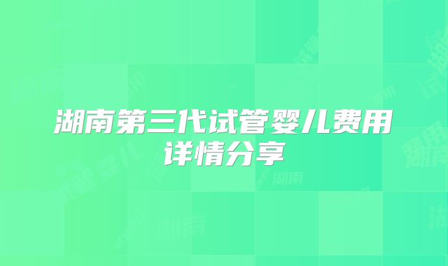 湖南第三代试管婴儿费用详情分享