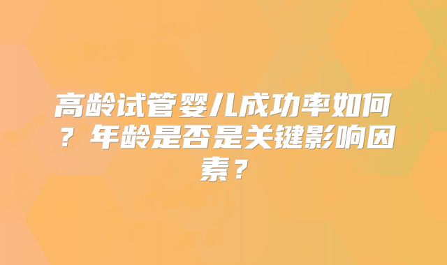 高龄试管婴儿成功率如何？年龄是否是关键影响因素？