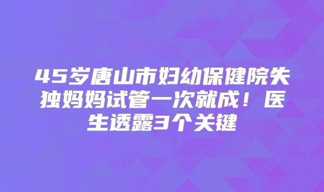 45岁唐山市妇幼保健院失独妈妈试管一次就成！医生透露3个关键