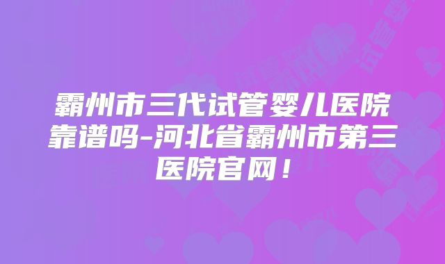 霸州市三代试管婴儿医院靠谱吗-河北省霸州市第三医院官网！