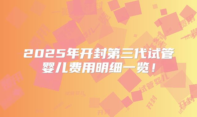 2025年开封第三代试管婴儿费用明细一览！