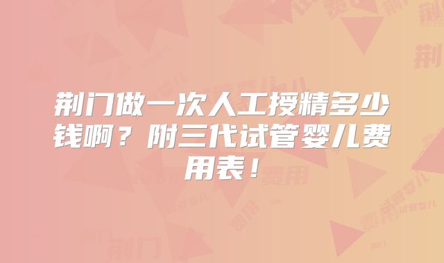 荆门做一次人工授精多少钱啊?附三代试管婴儿费用表!
