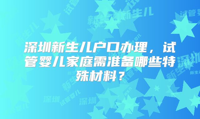 深圳新生儿户口办理，试管婴儿家庭需准备哪些特殊材料？
