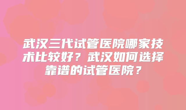 武汉三代试管医院哪家技术比较好？武汉如何选择靠谱的试管医院？