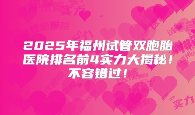 2025年福州试管双胞胎医院排名前4实力大揭秘！不容错过！