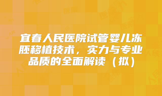 宜春人民医院试管婴儿冻胚移植技术，实力与专业品质的全面解读（拟）
