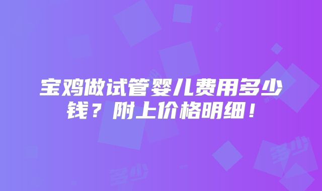 宝鸡做试管婴儿费用多少钱？附上价格明细！