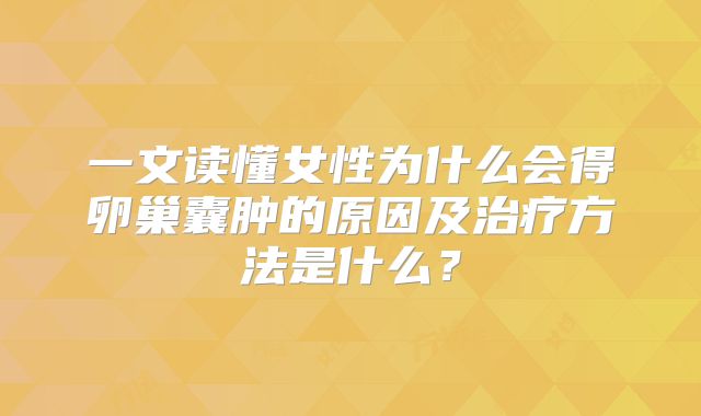 一文读懂女性为什么会得卵巢囊肿的原因及治疗方法是什么？