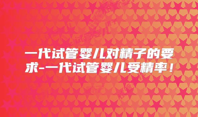 一代试管婴儿对精子的要求-一代试管婴儿受精率！