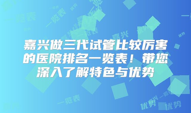 嘉兴做三代试管比较厉害的医院排名一览表！带您深入了解特色与优势