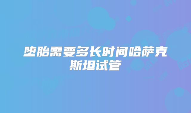 堕胎需要多长时间哈萨克斯坦试管