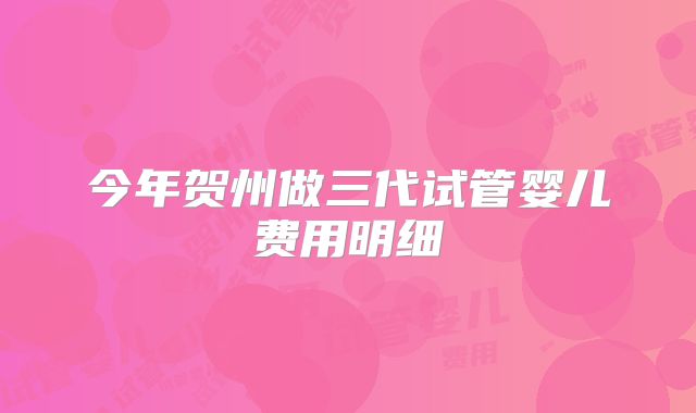 今年贺州做三代试管婴儿费用明细