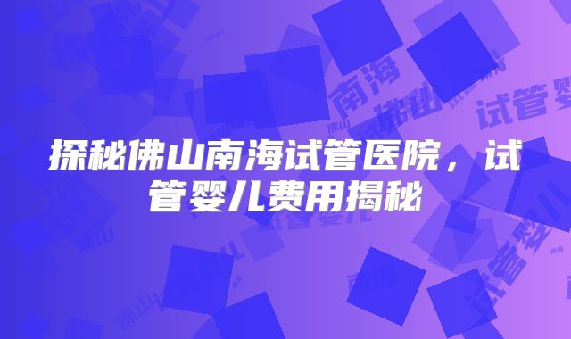 探秘佛山南海试管医院，试管婴儿费用揭秘
