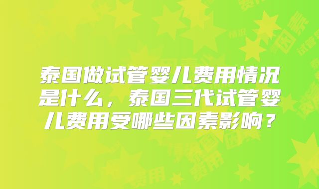 泰国做试管婴儿费用情况是什么,泰国三代试管婴儿费用受哪些因素影响?