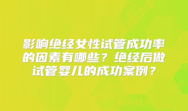 影响绝经女性试管成功率的因素有哪些？绝经后做试管婴儿的成功案例？