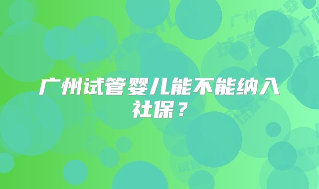 广州试管婴儿能不能纳入社保？