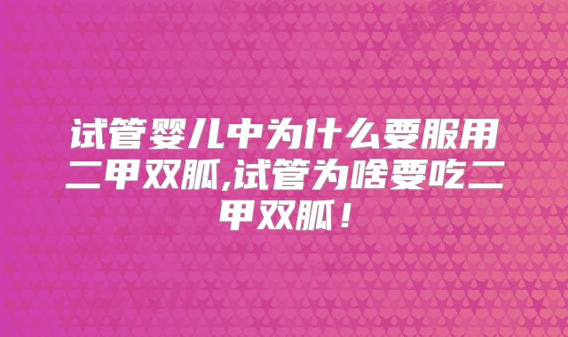 试管婴儿中为什么要服用二甲双胍,试管为啥要吃二甲双胍！