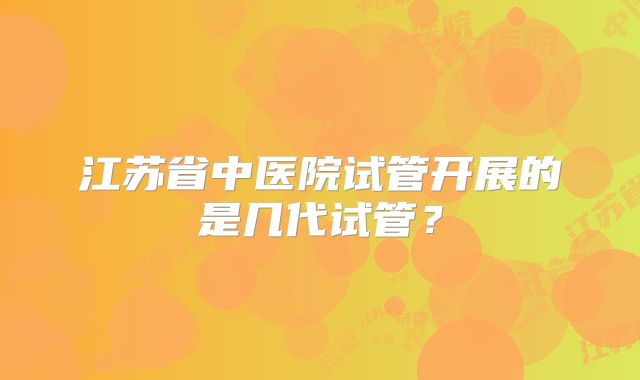 江苏省中医院试管开展的是几代试管？