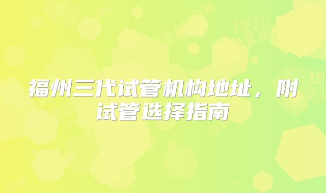 福州三代试管机构地址，附试管选择指南