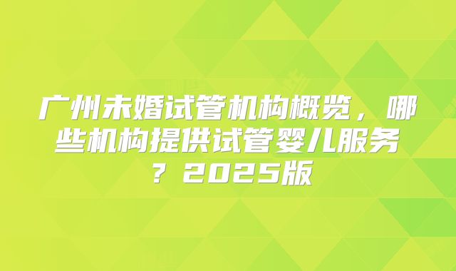 广州未婚试管机构概览，哪些机构提供试管婴儿服务？2025版