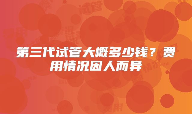 第三代试管大概多少钱？费用情况因人而异