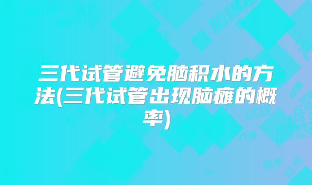 三代试管避免脑积水的方法(三代试管出现脑瘫的概率)