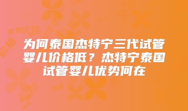 为何泰国杰特宁三代试管婴儿价格低?杰特宁泰国试管婴儿优势何在