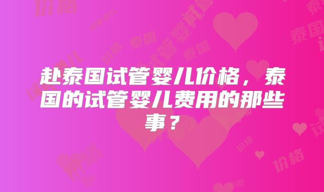赴泰国试管婴儿价格，泰国的试管婴儿费用的那些事？